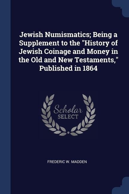 Jewish Numismatics; Being a Supplement to the History of Jewish Coinage and Money in the Old and New Testaments, Published in 1864