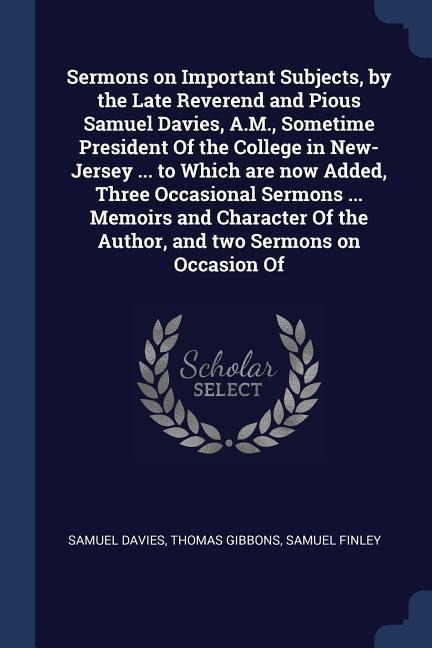 Sermons on Important Subjects, by the Late Reverend and Pious Samuel Davies, A.M., Sometime President Of the College in New-Jersey ... to Which are no