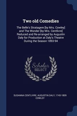 Two old Comedies: The Belles Stratagem [by Mrs. Cowley] and The Wonder [by Mrs. Centlivre] Reduced and Re-arranged by Augustin Daly for