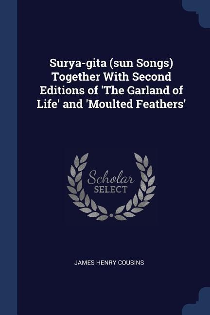 Surya-gita (sun Songs) Together With Second Editions of The Garland of Life and Moulted Feathers