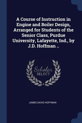 A Course of Instruction in Engine and Boiler Design, Arranged for Students of the Senior Class, Purdue University, Lafayette, Ind., by J.D. Hoffman ..