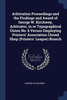 Arbitration Proceedings and the Findings and Award of George W. Kirchwey, Arbitrator, in re Typographical Union No. 6 Versus Employing Printers Assoc
