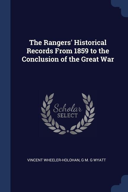 The Rangers Historical Records From 1859 to the Conclusion of the Great War