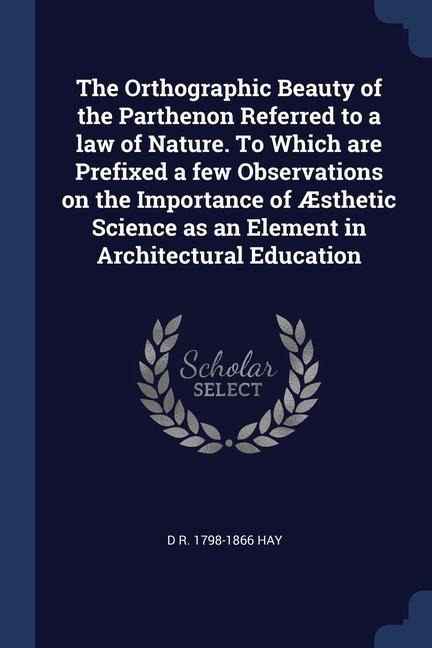 The Orthographic Beauty of the Parthenon Referred to a law of Nature. To Which are Prefixed a few Observations on the Importance of Æsthetic Science a