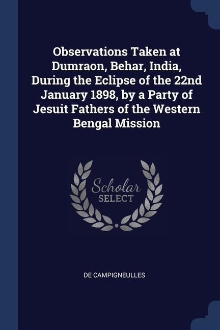 Observations Taken at Dumraon, Behar, India, During the Eclipse of the 22nd January 1898, by a Party of Jesuit Fathers of the Western Bengal Mission