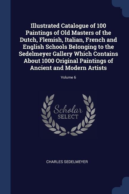 Illustrated Catalogue of 100 Paintings of Old Masters of the Dutch, Flemish, Italian, French and English Schools Belonging to the Sedelmeyer Gallery W
