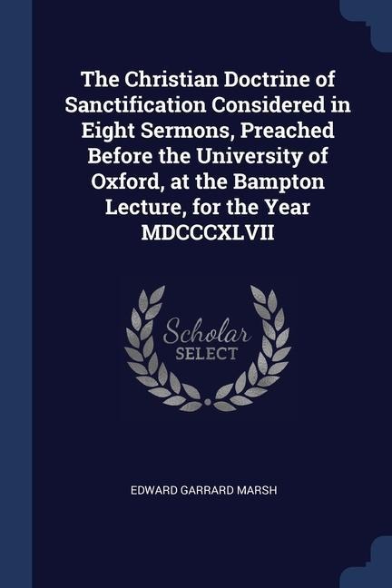 The Christian Doctrine of Sanctification Considered in Eight Sermons, Preached Before the University of Oxford, at the Bampton Lecture, for the Year M