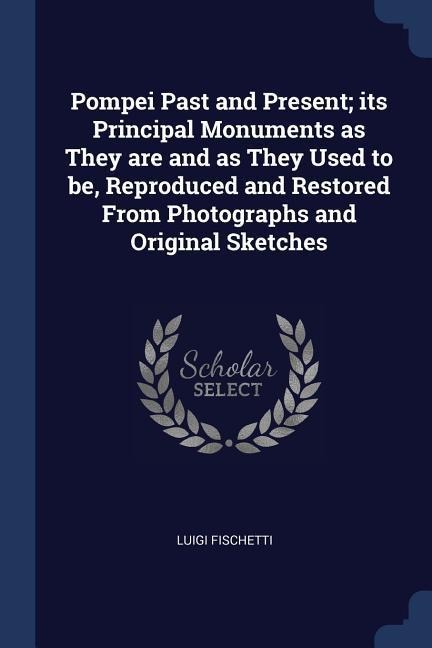 Pompei Past and Present; its Principal Monuments as They are and as They Used to be, Reproduced and Restored From Photographs and Original Sketches