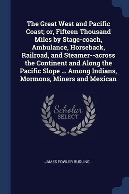 The Great West and Pacific Coast; or, Fifteen Thousand Miles by Stage-coach, Ambulance, Horseback, Railroad, and Steamer--across the Continent and Alo