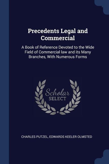 Precedents Legal and Commercial: A Book of Reference Devoted to the Wide Field of Commercial law and its Many Branches, With Numerous Forms