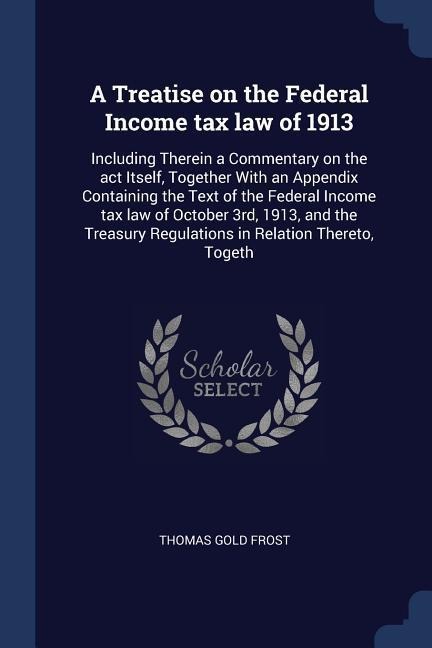 A Treatise on the Federal Income tax law of 1913: Including Therein a Commentary on the act Itself, Together With an Appendix Containing the Text of t