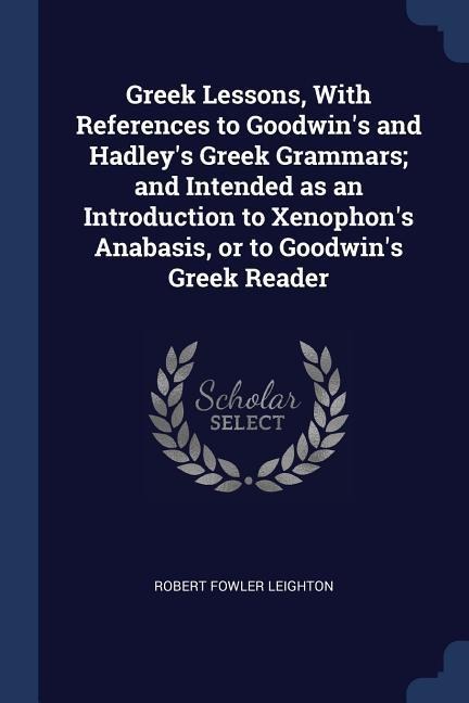 Greek Lessons, With References to Goodwins and Hadleys Greek Grammars; and Intended as an Introduction to Xenophons Anabasis, or to Goodwins Greek Reader