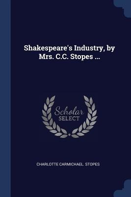 Shakespeares Industry, by Mrs. C.C. Stopes ...