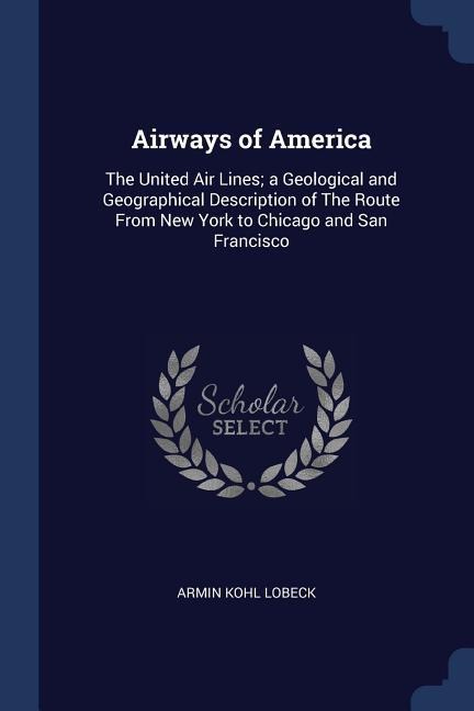 Airways of America: The United Air Lines; a Geological and Geographical Description of The Route From New York to Chicago and San Francisc