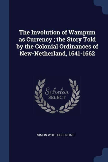 The Involution of Wampum as Currency; the Story Told by the Colonial Ordinances of New-Netherland, 1641-1662