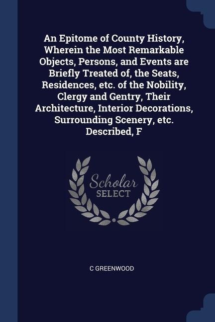 An Epitome of County History, Wherein the Most Remarkable Objects, Persons, and Events are Briefly Treated of, the Seats, Residences, etc. of the Nobility, Clergy and Gentry, Their Architecture, Interior Decorations, Surrounding Scenery, etc. Described, F