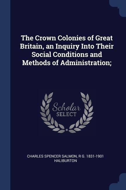 The Crown Colonies of Great Britain, an Inquiry Into Their Social Conditions and Methods of Administration;