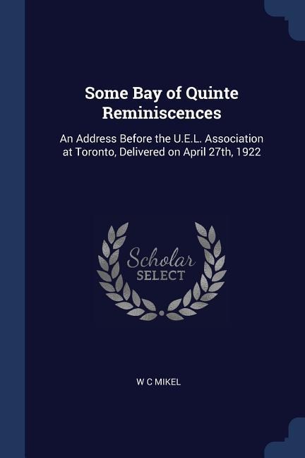 Some Bay of Quinte Reminiscences: An Address Before the U.E.L. Association at Toronto, Delivered on April 27th, 1922