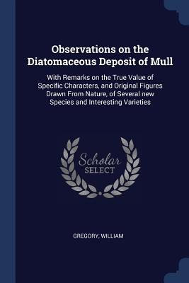 Observations on the Diatomaceous Deposit of Mull: With Remarks on the True Value of Specific Characters, and Original Figures Drawn From Nature, of Several new Species and Interesting Varieties