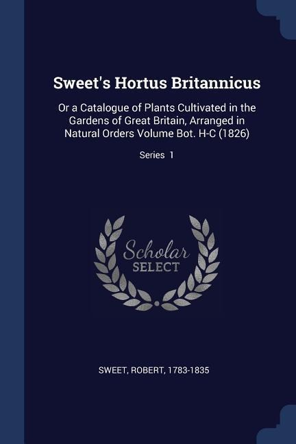 Sweets Hortus Britannicus: Or a Catalogue of Plants Cultivated in the Gardens of Great Britain, Arranged in Natural Orders Volume Bot. H-C (1826); Series 1