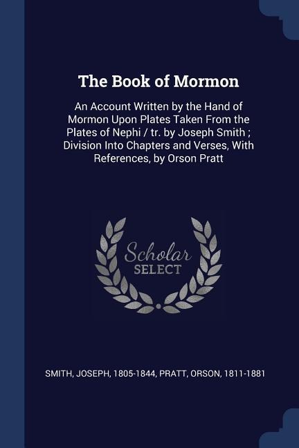 The Book of Mormon: An Account Written by the Hand of Mormon Upon Plates Taken From the Plates of Nephi / tr. by Joseph Smith; Division Into Chapters and Verses, With References, by Orson Pratt