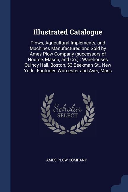 Illustrated Catalogue: Plows, Agricultural Implements, and Machines Manufactured and Sold by Ames Plow Company (successors of Nourse, Mason,