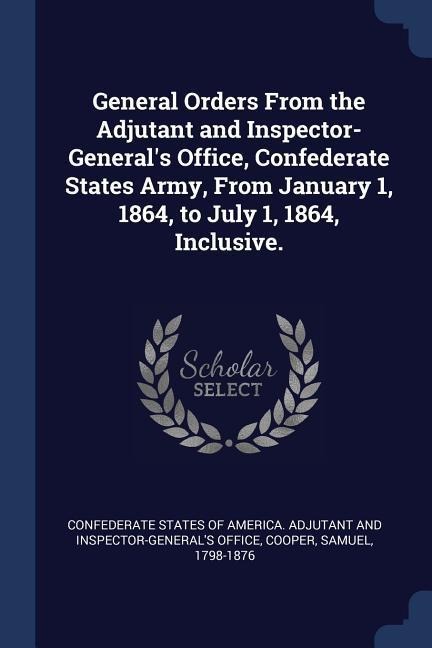 General Orders From the Adjutant and Inspector-Generals Office, Confederate States Army, From January 1, 1864, to July 1, 1864, Inclusive.