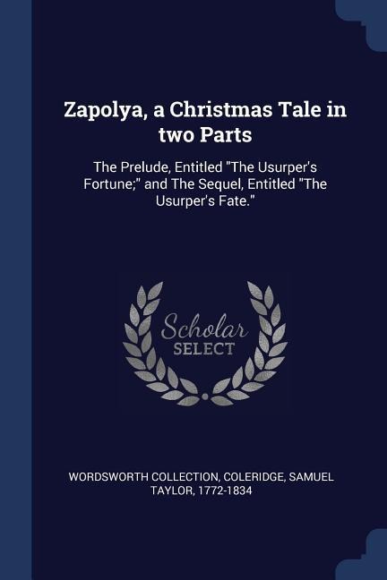 Zapolya, a Christmas Tale in two Parts: The Prelude, Entitled The Usurpers Fortune; and The Sequel, Entitled The Usurpers Fate.