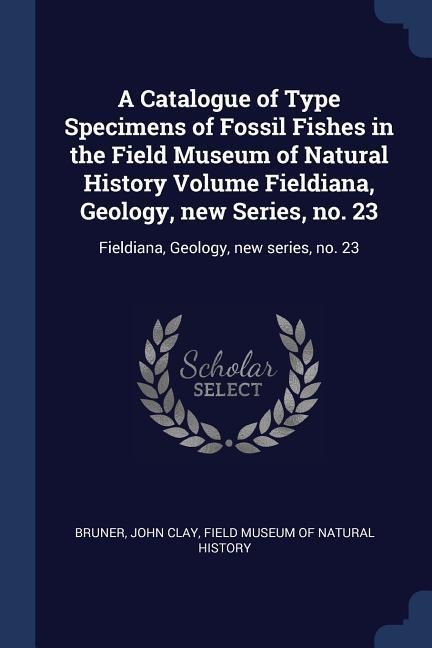 A Catalogue of Type Specimens of Fossil Fishes in the Field Museum of Natural History Volume Fieldiana, Geology, new Series, no. 23: Fieldiana, Geology, new series, no. 23