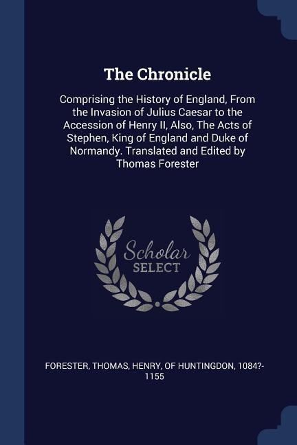 The Chronicle: Comprising the History of England, From the Invasion of Julius Caesar to the Accession of Henry II, Also, The Acts of