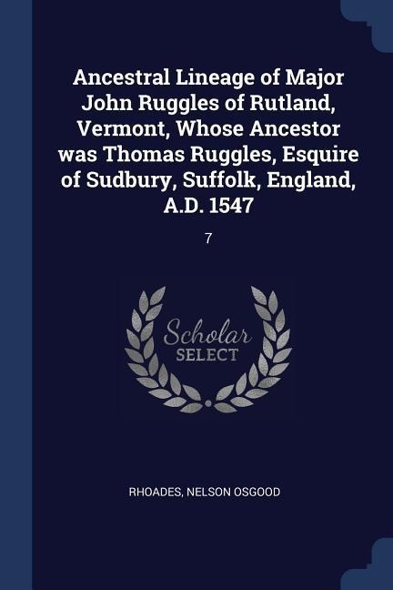 Ancestral Lineage of Major John Ruggles of Rutland, Vermont, Whose Ancestor was Thomas Ruggles, Esquire of Sudbury, Suffolk, England, A.D. 1547: 7