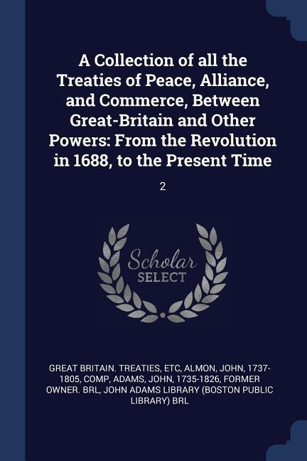 A Collection of all the Treaties of Peace, Alliance, and Commerce, Between Great-Britain and Other Powers: From the Revolution in 1688, to the Present Time: 2