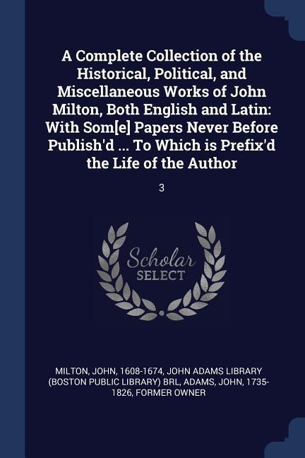 A Complete Collection of the Historical, Political, and Miscellaneous Works of John Milton, Both English and Latin: With Som[e] Papers Never Before Publishd ... To Which is Prefixd the Life of the Author: 3