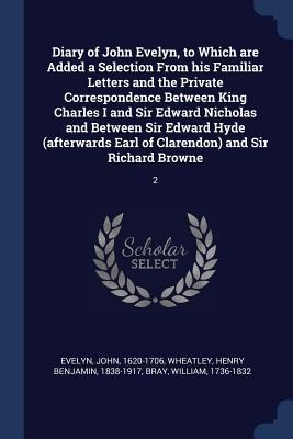 Diary of John Evelyn, to Which are Added a Selection From his Familiar Letters and the Private Correspondence Between King Charles I and Sir Edward Ni