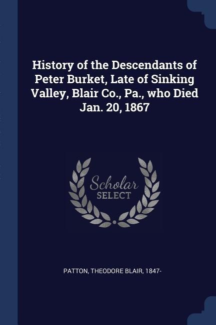 History of the Descendants of Peter Burket, Late of Sinking Valley, Blair Co., Pa., who Died Jan. 20, 1867