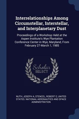 Interrelationships Among Circumstellar, Interstellar, and Interplanetary Dust: Proceedings of a Workshop Held at the Aspen Institutes Wye Plantation Conference Center in Wye, Maryland, From February 27-March 1, 1985