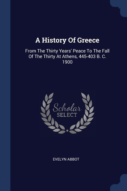 A History Of Greece: From The Thirty Years' Peace To The Fall Of The Thirty At Athens, 445-403 B. C. 1900