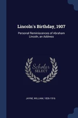 Lincolns Birthday, 1907: Personal Reminiscences of Abraham Lincoln, an Address