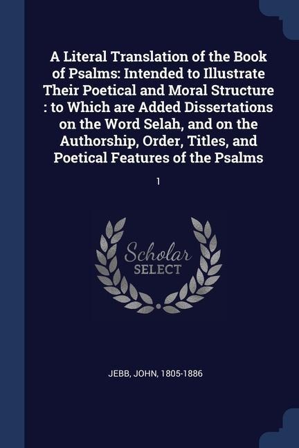 A Literal Translation of the Book of Psalms: Intended to Illustrate Their Poetical and Moral Structure: to Which are Added Dissertations on the Word Selah, and on the Authorship, Order, Titles, and Poetical Features of the Psalms: 1