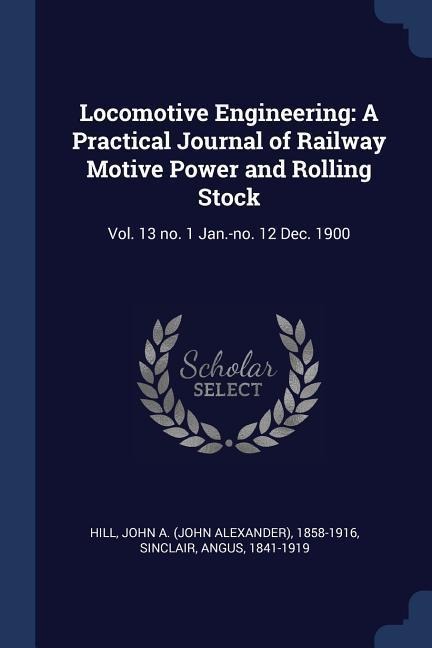Locomotive Engineering: A Practical Journal of Railway Motive Power and Rolling Stock: Vol. 13 no. 1 Jan.-no. 12 Dec. 1900