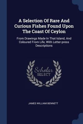 A Selection Of Rare And Curious Fishes Found Upon The Coast Of Ceylon: From Drawings Made In That Island, And Coloured From Life, With Letter-press Descriptions