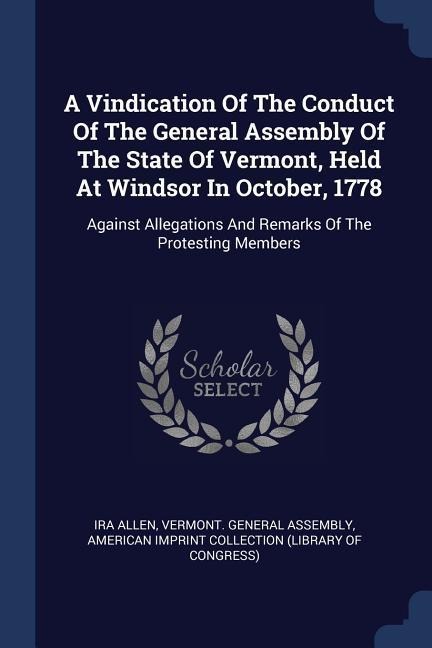 A Vindication Of The Conduct Of The General Assembly Of The State Of Vermont, Held At Windsor In October, 1778: Against Allegations And Remarks Of The Protesting Members