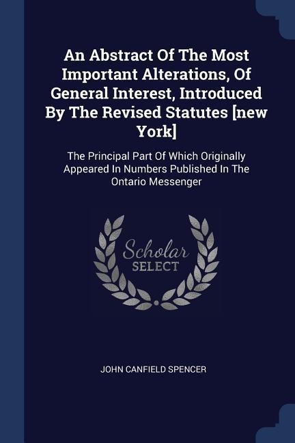An Abstract Of The Most Important Alterations, Of General Interest, Introduced By The Revised Statutes [new York]: The Principal Part Of Which Originally Appeared In Numbers Published In The Ontario Messenger