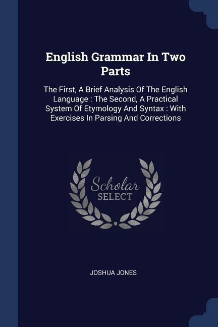 English Grammar In Two Parts: The First, A Brief Analysis Of The English Language: The Second, A Practical System Of Etymology And Syntax: With Exercises In Parsing And Corrections