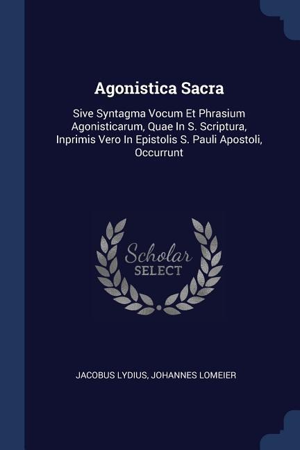 Agonistica Sacra: Sive Syntagma Vocum Et Phrasium Agonisticarum, Quae In S. Scriptura, Inprimis Vero In Epistolis S. Pauli Apostoli, Occurrunt