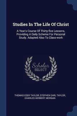 Studies In The Life Of Christ: A Years Course Of Thirty-five Lessons, Providing A Daily Scheme For Personal Study. Adapted Also To Class-work
