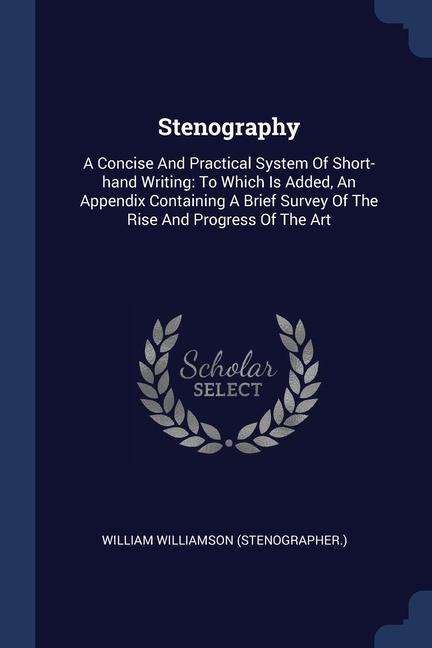 Stenography: A Concise And Practical System Of Short-hand Writing: To Which Is Added, An Appendix Containing A Brief Survey Of The Rise And Progress Of The Art