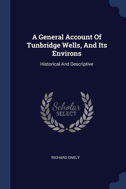 A General Account Of Tunbridge Wells, And Its Environs: Historical And Descriptive