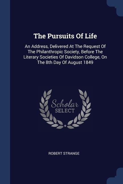 The Pursuits Of Life: An Address, Delivered At The Request Of The Philanthropic Society, Before The Literary Societies Of Davidson College, On The 8th Day Of August 1849