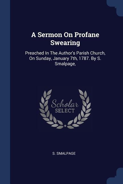 A Sermon On Profane Swearing: Preached In The Authors Parish Church, On Sunday, January 7th, 1787. By S. Smalpage,